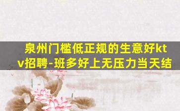 泉州门槛低正规的生意好ktv招聘-班多好上无压力当天结
