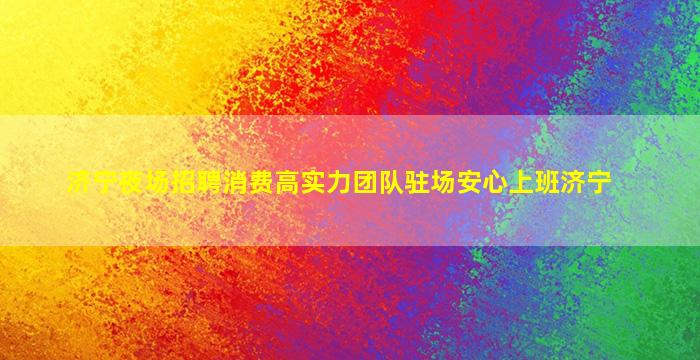 济宁夜场招聘消费高实力团队驻场安心上班济宁