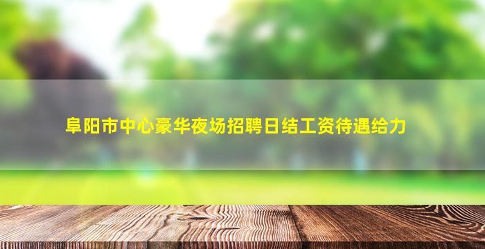 阜阳市中心豪华夜场招聘日结工资待遇给力